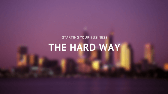 Starting Your Business the Hard Way
